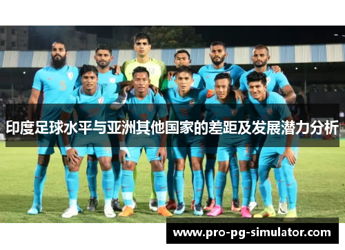 印度足球水平与亚洲其他国家的差距及发展潜力分析 印度足球水平与亚洲其他国家的差距及发展潜力分析