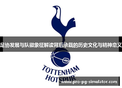 足协发展与队徽象征解读背后承载的历史文化与精神意义 足协发展与队徽象征解读背后承载的历史文化与精神意义