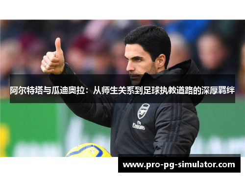 阿尔特塔与瓜迪奥拉:从师生关系到足球执教道路的深厚羁绊 阿尔特塔与瓜迪奥拉:从师生关系到足球执教道路的深厚羁绊