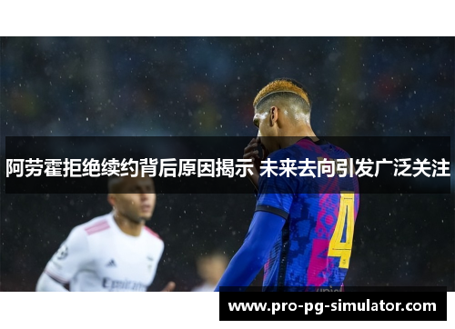 阿劳霍拒绝续约背后原因揭示 未来去向引发广泛关注