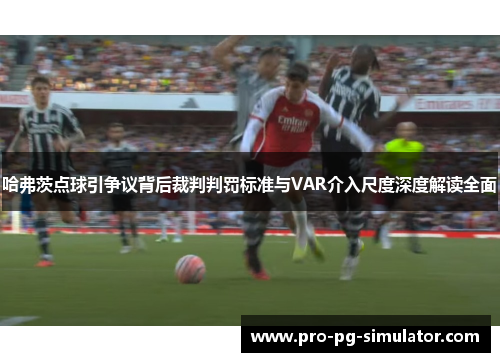 哈弗茨点球引争议背后裁判判罚标准与VAR介入尺度深度解读全面 哈弗茨点球引争议背后裁判判罚标准与VAR介入尺度深度解读全面