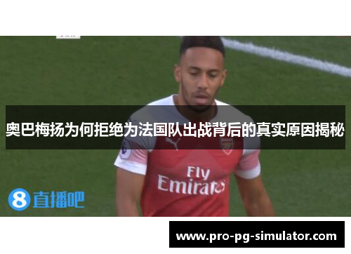 奥巴梅扬为何拒绝为法国队出战背后的真实原因揭秘 奥巴梅扬为何拒绝为法国队出战背后的真实原因揭秘