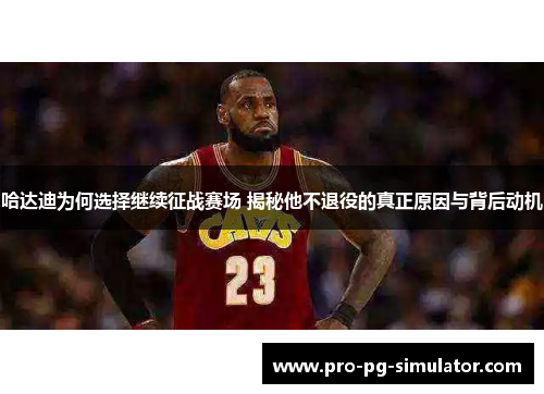 哈达迪为何选择继续征战赛场 揭秘他不退役的真正原因与背后动机 哈达迪为何选择继续征战赛场 揭秘他不退役的真正原因与背后动机