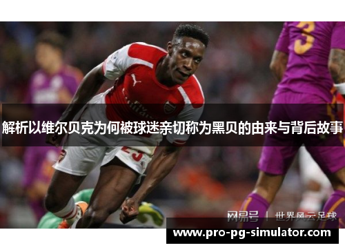 解析以维尔贝克为何被球迷亲切称为黑贝的由来与背后故事 解析以维尔贝克为何被球迷亲切称为黑贝的由来与背后故事