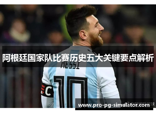 阿根廷国家队比赛历史五大关键要点解析 阿根廷国家队比赛历史五大关键要点解析