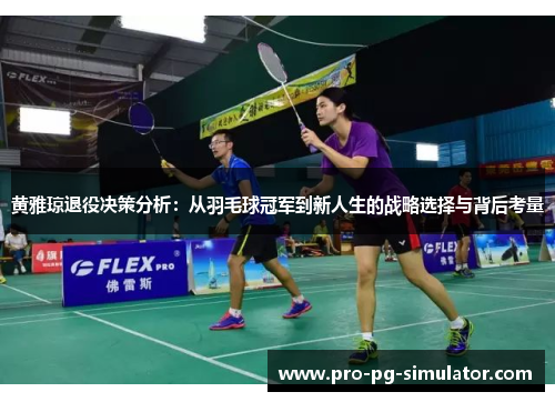 黄雅琼退役决策分析:从羽毛球冠军到新人生的战略选择与背后考量 黄雅琼退役决策分析:从羽毛球冠军到新人生的战略选择与背后考量