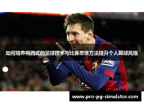 如何培养梅西式的足球技术与比赛思维方法提升个人踢球风格 如何培养梅西式的足球技术与比赛思维方法提升个人踢球风格