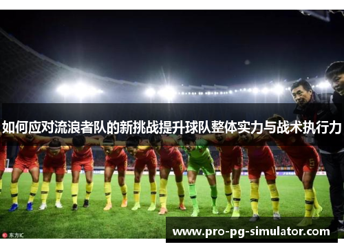 如何应对流浪者队的新挑战提升球队整体实力与战术执行力 如何应对流浪者队的新挑战提升球队整体实力与战术执行力