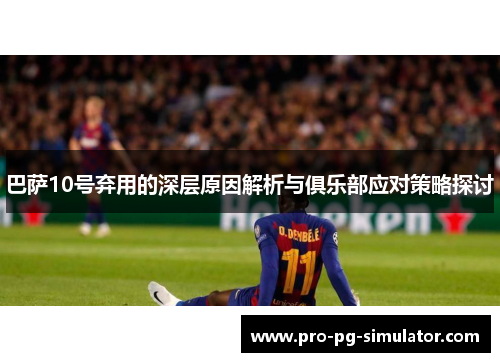 巴萨10号弃用的深层原因解析与俱乐部应对策略探讨 巴萨10号弃用的深层原因解析与俱乐部应对策略探讨