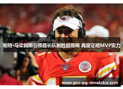 帕特·马霍姆斯引领酋长队制胜超级碗 再度证明MVP实力 帕特·马霍姆斯引领酋长队制胜超级碗 再度证明MVP实力