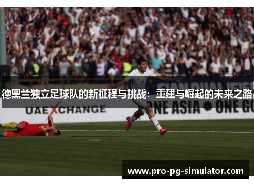 德黑兰独立足球队的新征程与挑战：重建与崛起的未来之路