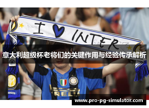 意大利超级杯老将们的关键作用与经验传承解析 意大利超级杯老将们的关键作用与经验传承解析
