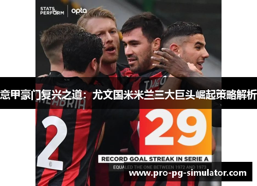 意甲豪门复兴之道:尤文国米米兰三大巨头崛起策略解析 意甲豪门复兴之道:尤文国米米兰三大巨头崛起策略解析