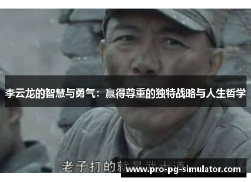 李云龙的智慧与勇气:赢得尊重的独特战略与人生哲学 李云龙的智慧与勇气:赢得尊重的独特战略与人生哲学