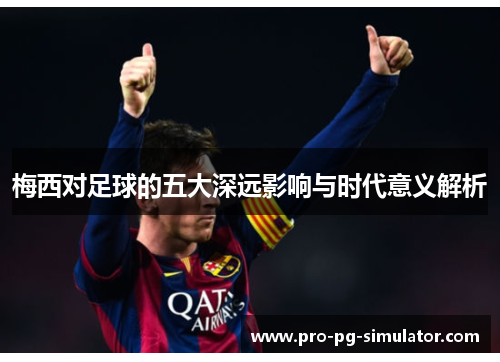 梅西对足球的五大深远影响与时代意义解析