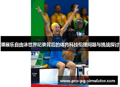 潘展乐自由泳世界纪录背后的体育科技伦理问题与挑战探讨 潘展乐自由泳世界纪录背后的体育科技伦理问题与挑战探讨