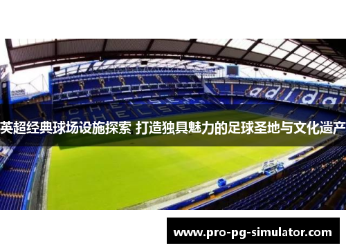 英超经典球场设施探索 打造独具魅力的足球圣地与文化遗产