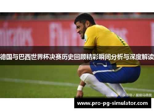 德国与巴西世界杯决赛历史回顾精彩瞬间分析与深度解读
