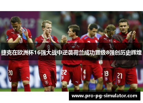 捷克在欧洲杯16强大战中逆袭荷兰成功晋级8强创历史辉煌