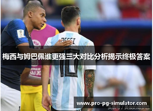 梅西与姆巴佩谁更强三大对比分析揭示终极答案