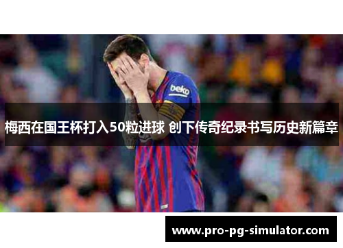 梅西在国王杯打入50粒进球 创下传奇纪录书写历史新篇章