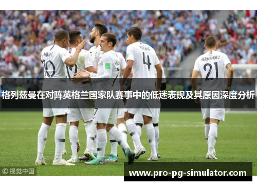 格列兹曼在对阵英格兰国家队赛事中的低迷表现及其原因深度分析 格列兹曼在对阵英格兰国家队赛事中的低迷表现及其原因深度分析