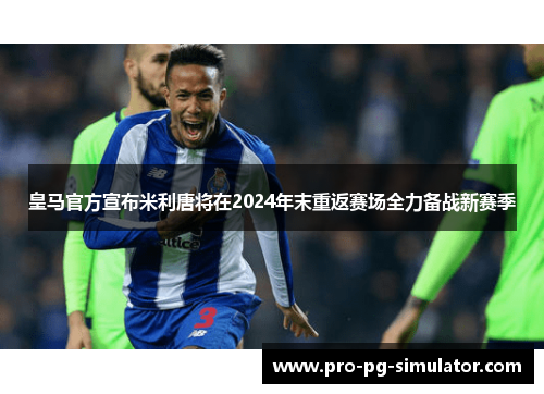 皇马官方宣布米利唐将在2024年末重返赛场全力备战新赛季