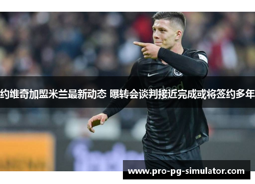 约维奇加盟米兰最新动态 曝转会谈判接近完成或将签约多年