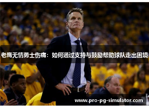 老鹰无情勇士伤痛:如何通过支持与鼓励帮助球队走出困境 老鹰无情勇士伤痛:如何通过支持与鼓励帮助球队走出困境