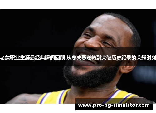 老詹职业生涯最经典瞬间回顾 从总决赛逆转到突破历史纪录的荣耀时刻 老詹职业生涯最经典瞬间回顾 从总决赛逆转到突破历史纪录的荣耀时刻