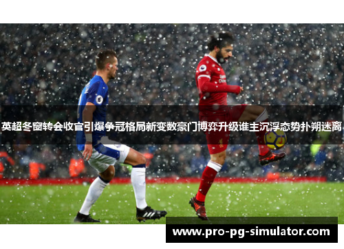 英超冬窗转会收官引爆争冠格局新变数豪门博弈升级谁主沉浮态势扑朔迷离
