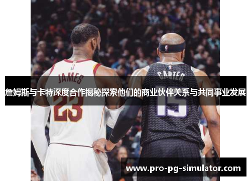 詹姆斯与卡特深度合作揭秘探索他们的商业伙伴关系与共同事业发展