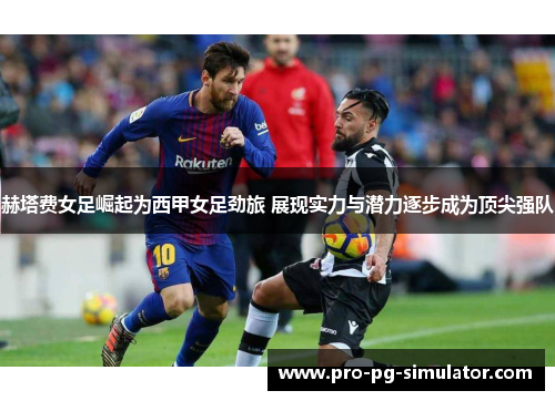 赫塔费女足崛起为西甲女足劲旅 展现实力与潜力逐步成为顶尖强队