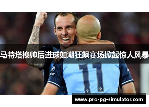 马特塔换帅后进球如潮狂飙赛场掀起惊人风暴
