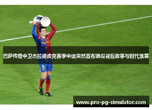 巴萨传奇中卫杰拉德皮克赛季中途突然宣布退役背后故事与时代落幕 巴萨传奇中卫杰拉德皮克赛季中途突然宣布退役背后故事与时代落幕