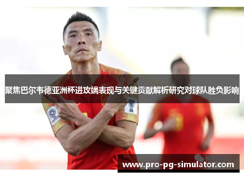 聚焦巴尔韦德亚洲杯进攻端表现与关键贡献解析研究对球队胜负影响 聚焦巴尔韦德亚洲杯进攻端表现与关键贡献解析研究对球队胜负影响