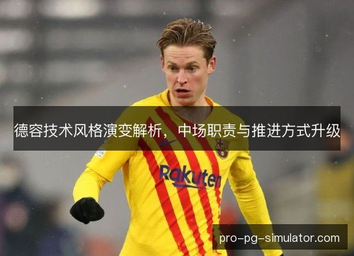 德容技术风格演变解析,中场职责与推进方式升级 德容技术风格演变解析,中场职责与推进方式升级