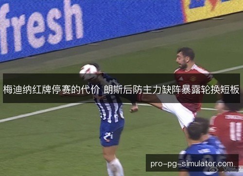 梅迪纳红牌停赛的代价 朗斯后防主力缺阵暴露轮换短板